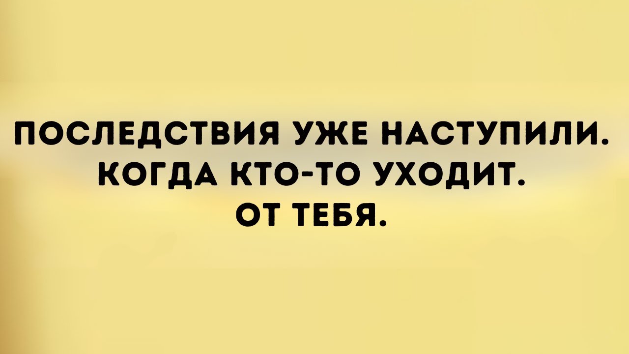 Последствия начинаются, когда кто то уходит от тебя
