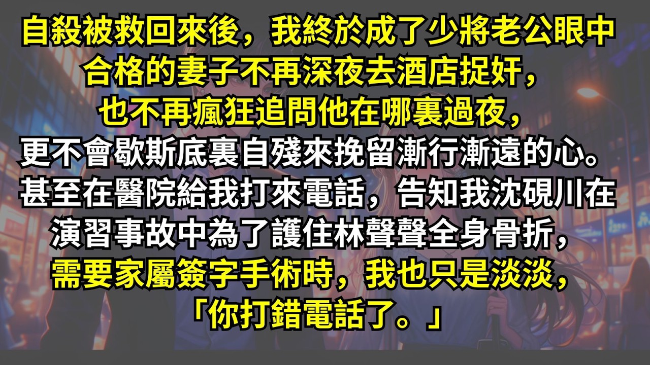 自殺被救回來後我終於成了少將老公眼中合格的妻子。不再捉奸也不再瘋狂追問他在哪裏過夜，更不會歇斯底裏自殘來挽留漸行漸遠的心。甚至告知我沈硯川為了護林聲聲全身骨折需要家屬時我也只是淡淡，「你打錯電話了。」