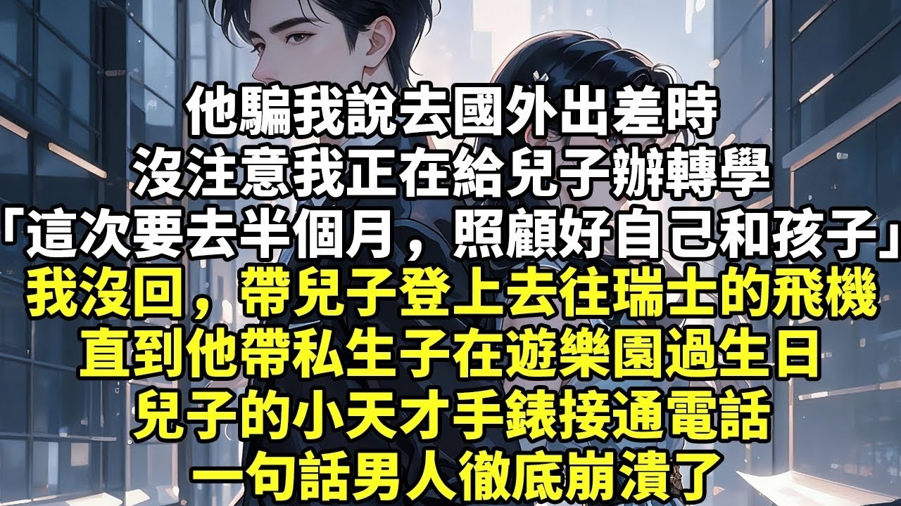 他騙我說去國外出差時 沒注意我正在給兒子辦轉學 「這次要去半個月，照顧好自己和孩子」 我沒回，帶兒子登上去往瑞士的飛機 直到他帶私生子在遊樂園過生日 兒子小天才手錶接通電話 一句話男人徹底崩潰