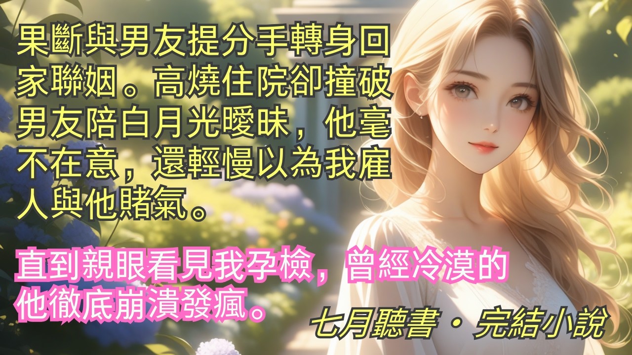 完結小說【他哄】果斷與男友提分手轉身回家聯姻。高燒住院竟撞破男友與白月光曖昧。他輕慢以為是我雇人與他賭氣。直到親眼看見我孕檢，曾經冷漠的他徹底崩潰發瘋。#一口氣看完 #完整版 #小說 #爽文 #完結