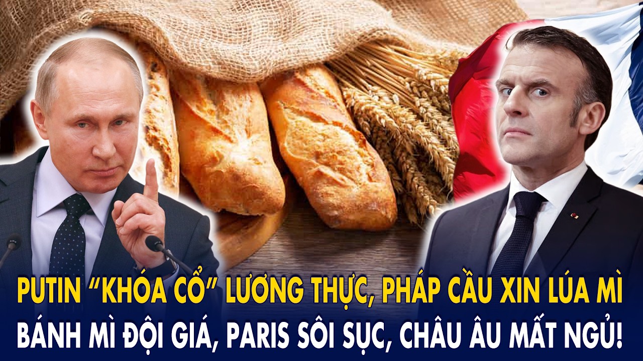 Putin “khóa cổ” lương thực, Pháp cầu xin lúa mì: Bánh mì đội giá, Paris sôi sục, châu Âu mất ngủ!