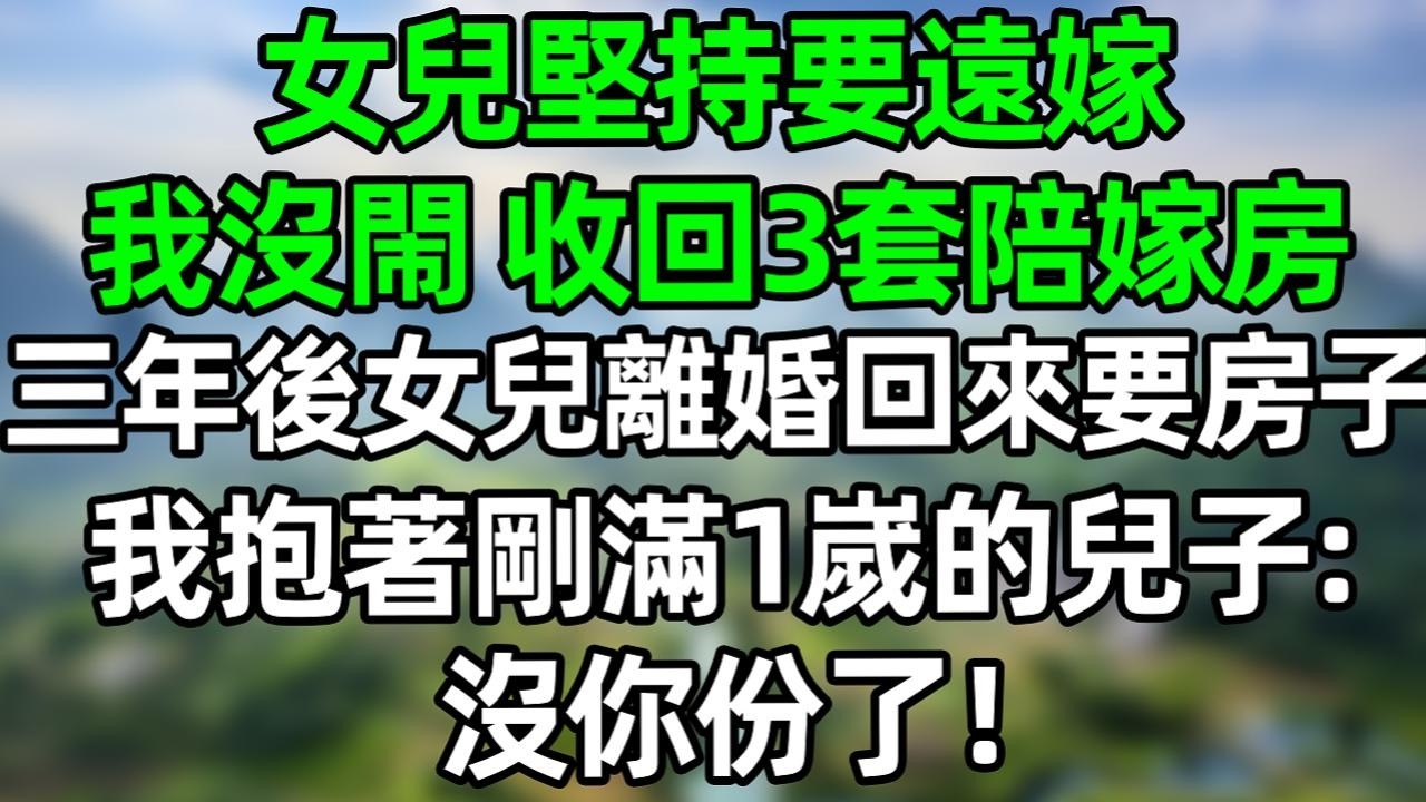 女兒堅持要遠嫁，我沒閙 收回3套陪嫁房，三年後女兒離婚回來要房子，我抱著剛滿1嵗的兒子：沒你份了！#深夜淺讀 #夜讀人生 #大橘講故事  #情感故事 #講故事  #幸福生活