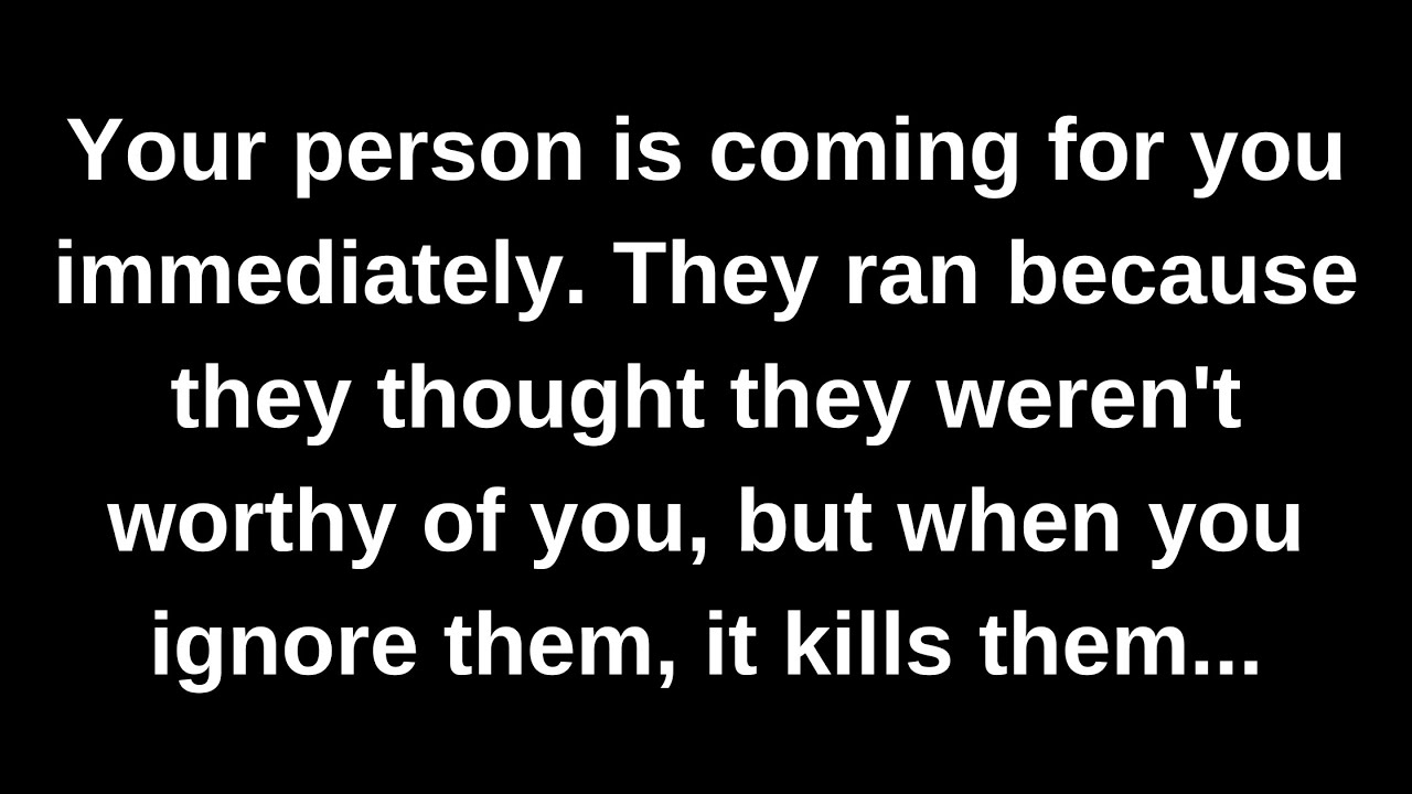 Your person is coming for you immediately. They ran because they thought they weren't worthy of...