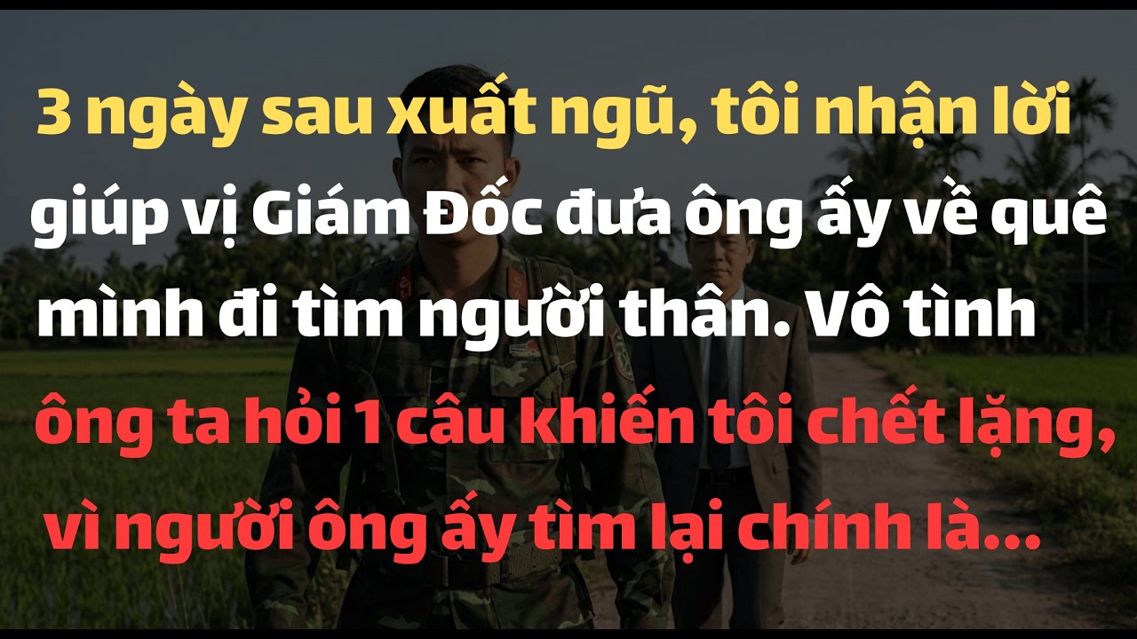 Ba Ngày Sau Khi Xuất Ngũ, Tôi Nhận Lời Giúp Vị Giám Đốc Đưa Ông Ấy Về Quê Mình Đi Tìm Người Thân