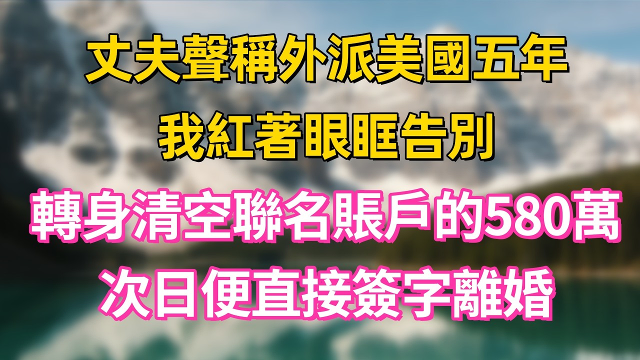 丈夫聲稱外派美國五年，我紅著眼眶告別，轉身清空聯名賬戶的580萬，次日便直接簽字離婚    #家庭 #情感 #退休生活 #生活智慧 #故事 #婚姻