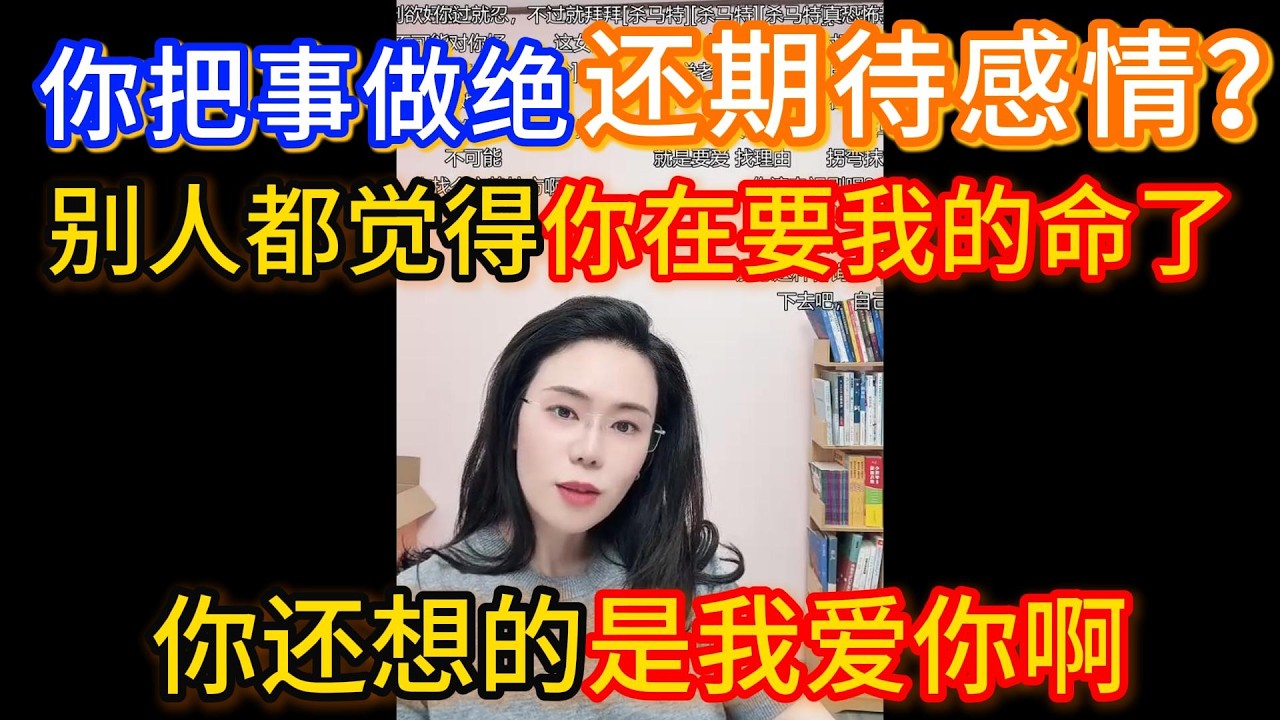 我是觉得你们特别矛盾，你把这个事做绝，但是你仍然期待别人对你有感情。别人都觉得你在要我的命了，你还想的是我爱你啊！
