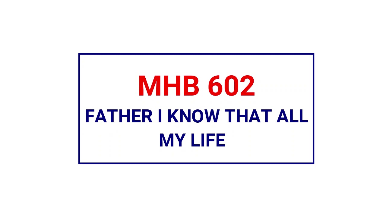 MHB 602 - FATHER I KNOW THAT ALL MY LIFE