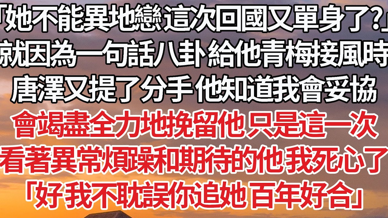 【完結】「她不能異地戀 這次回國又單身了？」就因為一句話八卦 給他青梅接風時，唐澤又提了分手 他知道我會妥協，會竭盡全力地挽留他 只是這一次，看著異常煩躁和期待的他 我死心了，「好 我不耽誤你追她」