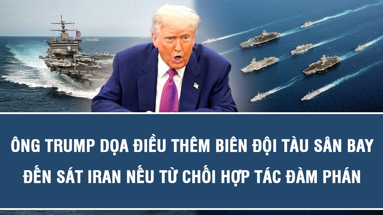 Ông Trump dọa điều thêm biên đội tàu sân bay đến sát Iran nếu từ chối hợp tác đàm phán