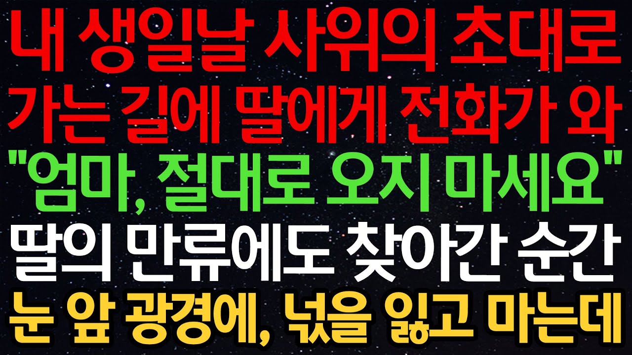 실화사연-내 생일날 사위의 초대로 가는 길에 딸에게 전화가 와 “엄마, 절대로 오지 마세요” 딸의 만류에도 찾아간 순간 눈 앞 광경에, 넋을 잃고 마는데