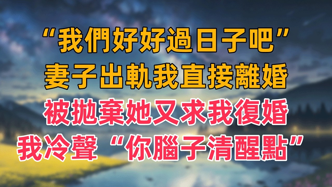 “我們好好過日子吧”妻子出軌我直接離婚，被拋棄她又求我復婚，我冷聲“你腦子清醒點”
