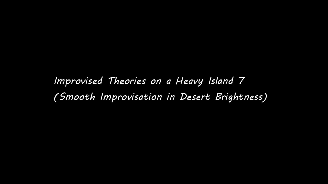 Improvised Theories on a Heavy Island 7(Smooth Improvisation in Desert Brightness)