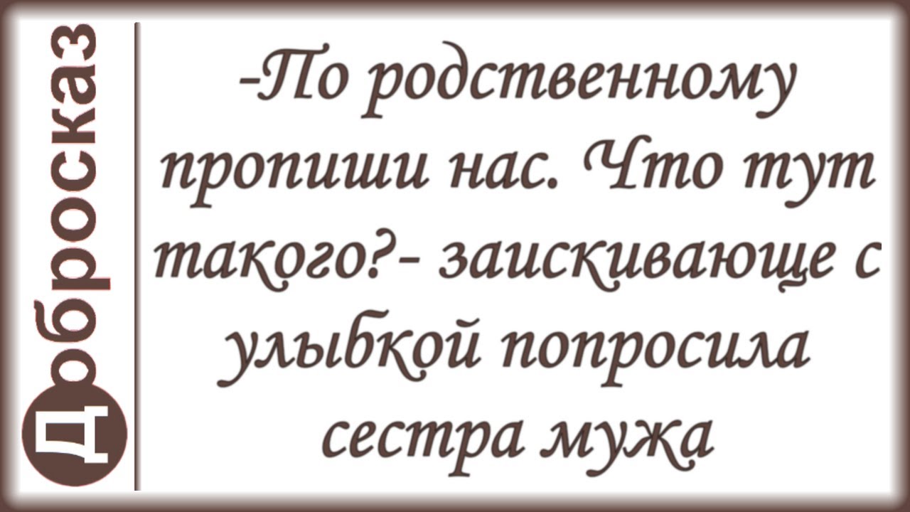 -По родственному пропиши нас. Что тут такого?- заискивающе с улыбкой попросила сестра мужа