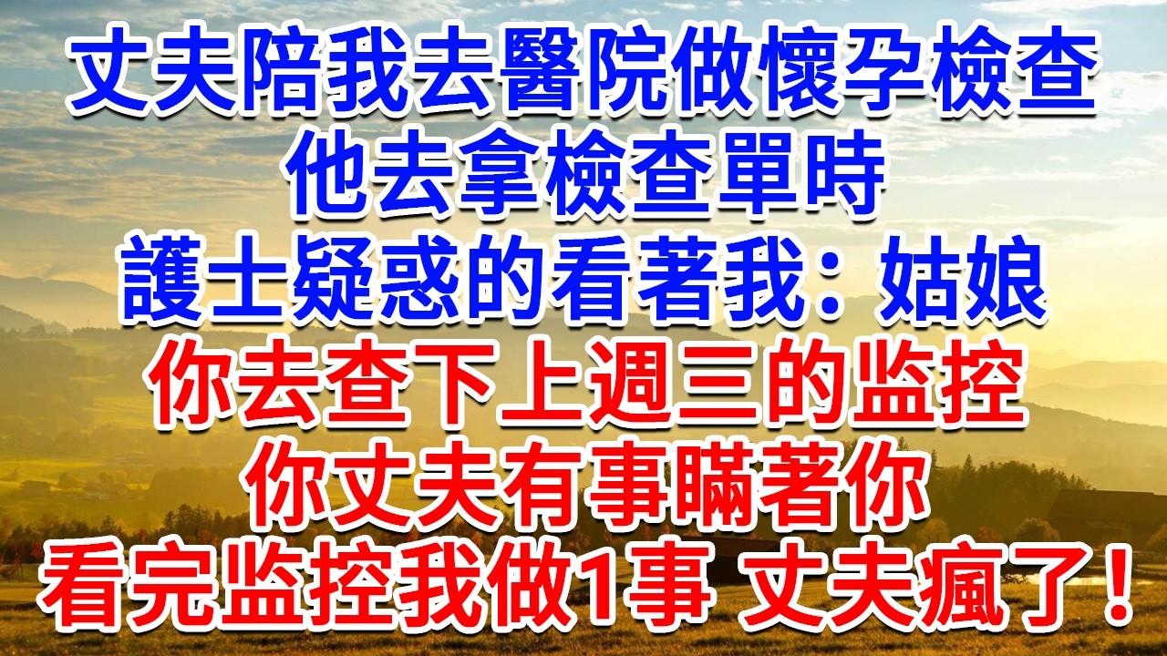 丈夫陪我去醫院做懷孕檢查，他去拿檢查單時，護士疑惑的看著我：姑娘，你去查下上週三的監視器，你老公有事瞞著你，看完錄影我做1事 丈夫瘋了！#為人處世#生活經驗#情感故事#故事#小說#戀愛#情感#婚姻
