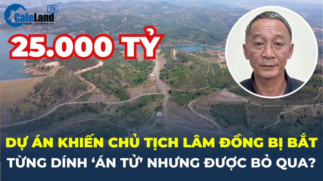 SIÊU DỰ ÁN 25.000 TỶ khiến Chủ tịch Lâm Đồng BỊ BẮT đã từng 'THOÁT ÁN TỬ' ra sao? | CafeLand