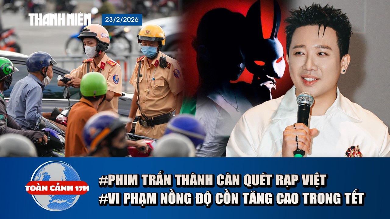 TOÀN CẢNH 17H: Phim Trấn Thành “càn quét” rạp Việt | Vi phạm nồng độ cồn tăng 50% trong tết