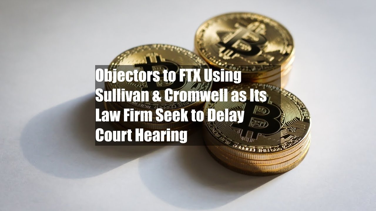 Objectors to FTX Using Sullivan & Cromwell as Its Law Firm Seek to Delay Court Hearing