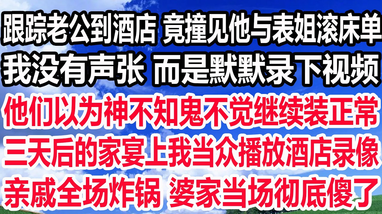 跟踪老公到酒店 竟撞见他与表姐滚床单，我没有声张 而是默默录下视频，他们以为神不知鬼不觉继续装正常，三天后的家宴上我当众播放酒店录像，亲戚全场炸锅 婆家当场彻底傻了！