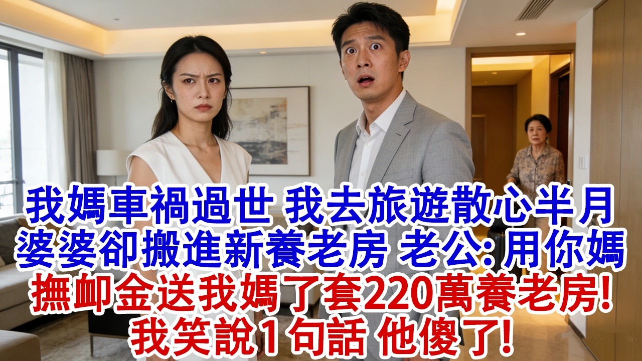 我媽車禍過世，我去旅遊散心半個月，回家發現婆婆搬進新養老房，我納悶，老公心安理得：你媽的撫卹金我先用了，給我媽送了套220萬養老房！我冷笑說1句話，他傻了#婆媳 #家庭 #婚姻 #情感故事 #為人處世