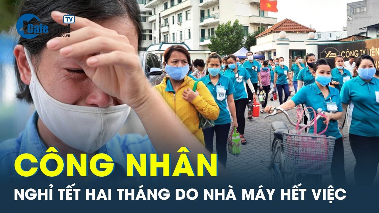 Công nhân nghỉ Tết hai tháng do nhà máy hết việc |  CafeLand