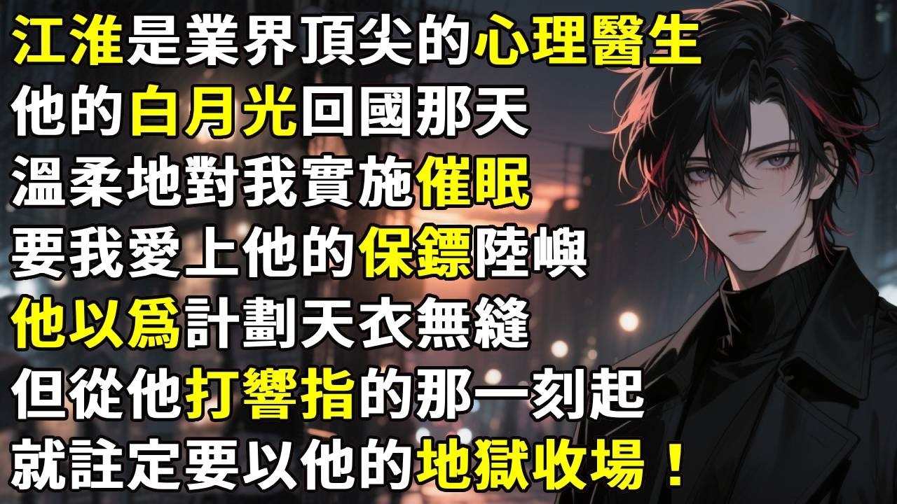 江淮是業界頂尖的心理醫生，他的白月光回國那天，溫柔地對我實施催眠，要我瘋狂愛上他的保鏢陸嶼。他以爲計劃天衣無縫。但從他打響指的那一刻起，就註定要以他的地獄收場。#故事分享 #生活經驗 #情感