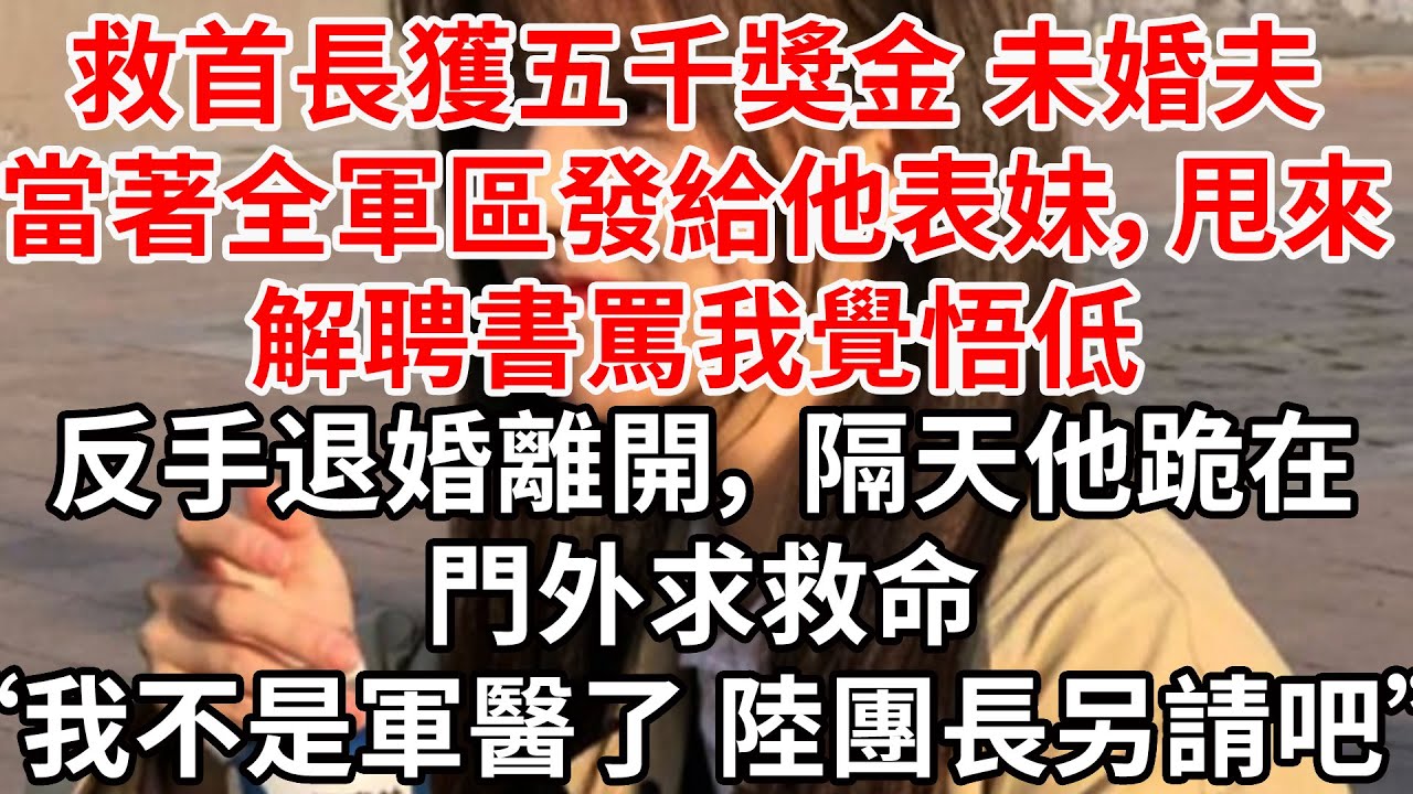 救首長獲五千獎金，未婚夫當著全軍區發給他表妹，甩來解聘書罵我覺悟低。 反手退婚離開， 隔天他跪在門外求救命“我不是軍醫了 陸團長另請吧”