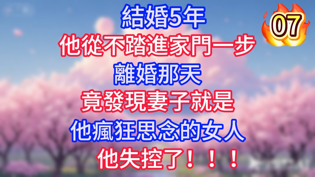 第7集：結婚5年，他從不踏進家門一步，離婚那天，竟發現妻子就是他瘋狂思念的女人，他失控了！！！