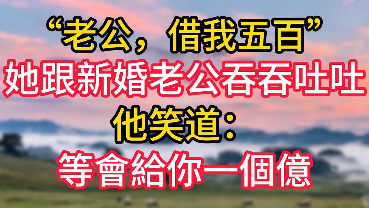 “老公，借我五百”她跟新婚老公吞吞吐吐，他笑道：等會給你一個億！#故事#言情小說#一口氣看完#爽文