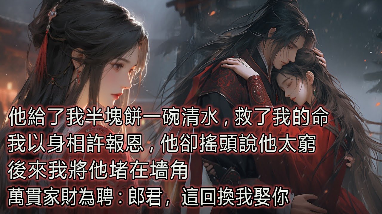 他給了我半塊餅一碗清水，救了我的命，我以身相許報恩，他卻搖頭說他太窮，後來我將他堵在墻角，萬貫家財為聘，郎君，這回換我娶你。