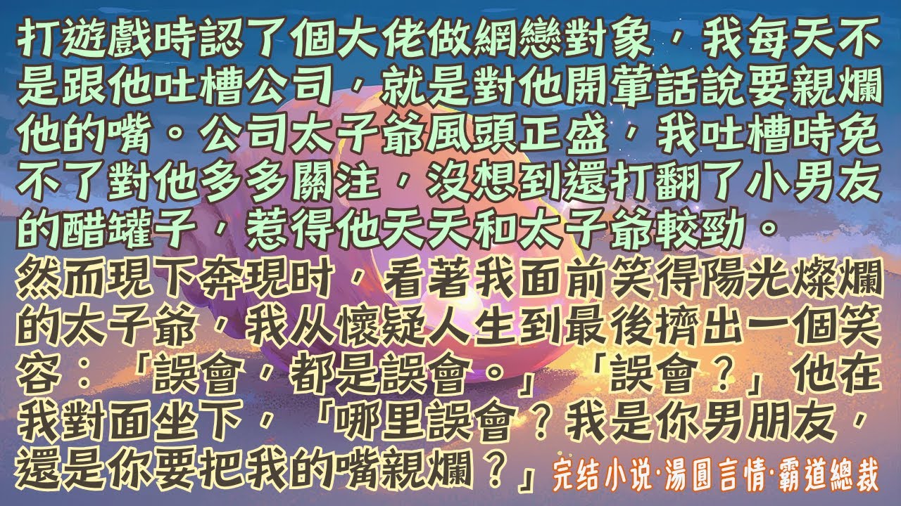 【完結小說】打遊戲時認了個大佬做網戀對象，我天天開葷話，等見面把他的嘴親爛。然而线下奔現時，我看著坐在我面前笑得陽光燦爛的公司太子爺，懷疑人生“不是要把我的嘴親爛嗎？親啊。”#小說 #爽文 #霸道總裁