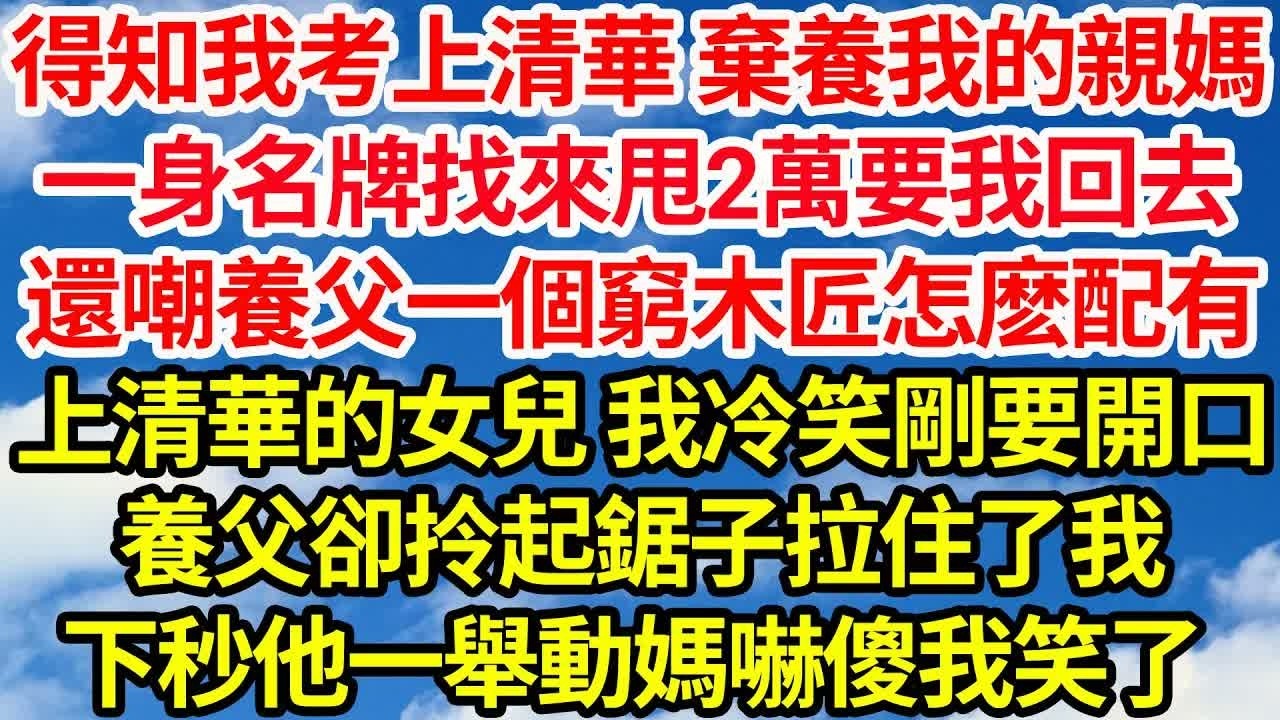 得知我考上清華 棄養我的親媽，一身名牌找來甩2萬要我回去，還嘲養父一個窮木匠怎麽配有，上清華的女兒 我冷笑剛要開口，養父卻拎起鋸子拉住了我，下秒他一舉動媽嚇傻我笑了｜｜笑看人生情感生活