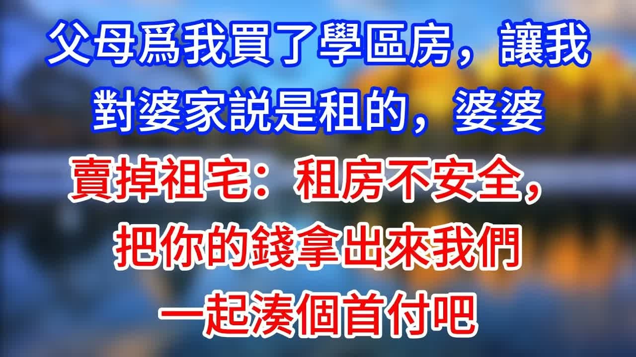 【完結】父母爲我買了學區房，讓我對婆家説是租的，婆婆賣掉祖宅：租房不安全，把你的錢拿出來我們一起湊個首付吧