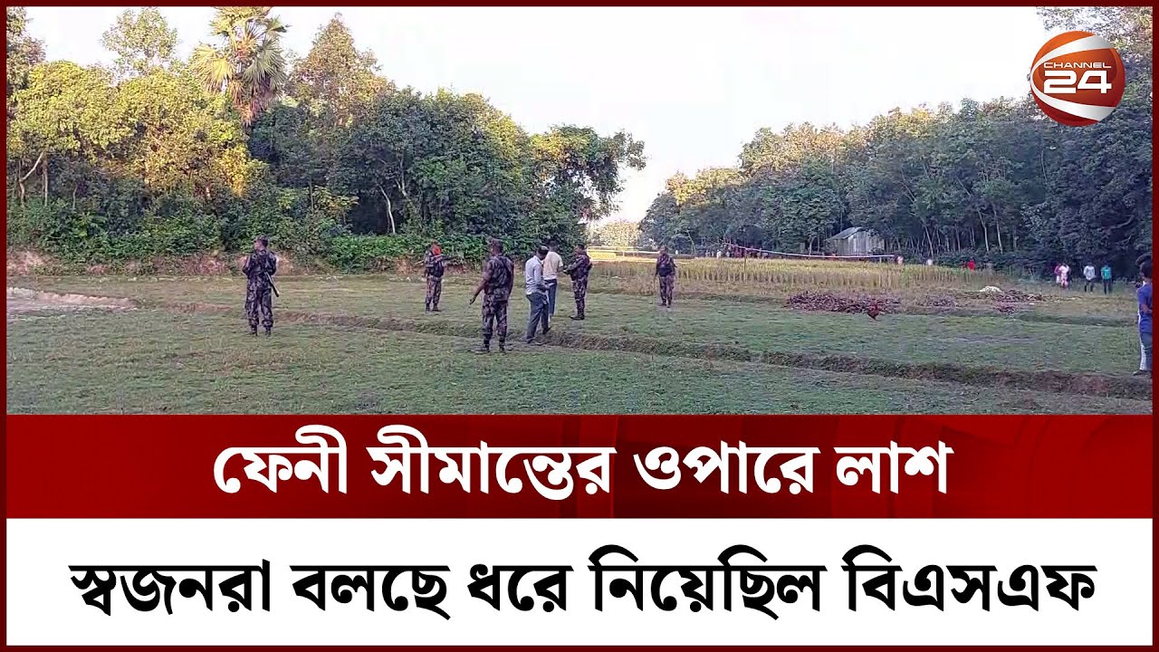 ফেনী সীমান্তের ওপারে লাশ, স্বজনরা বলছে ধরে নিয়েছিল বিএসএফ || BSF || Feni Border || Channel 24