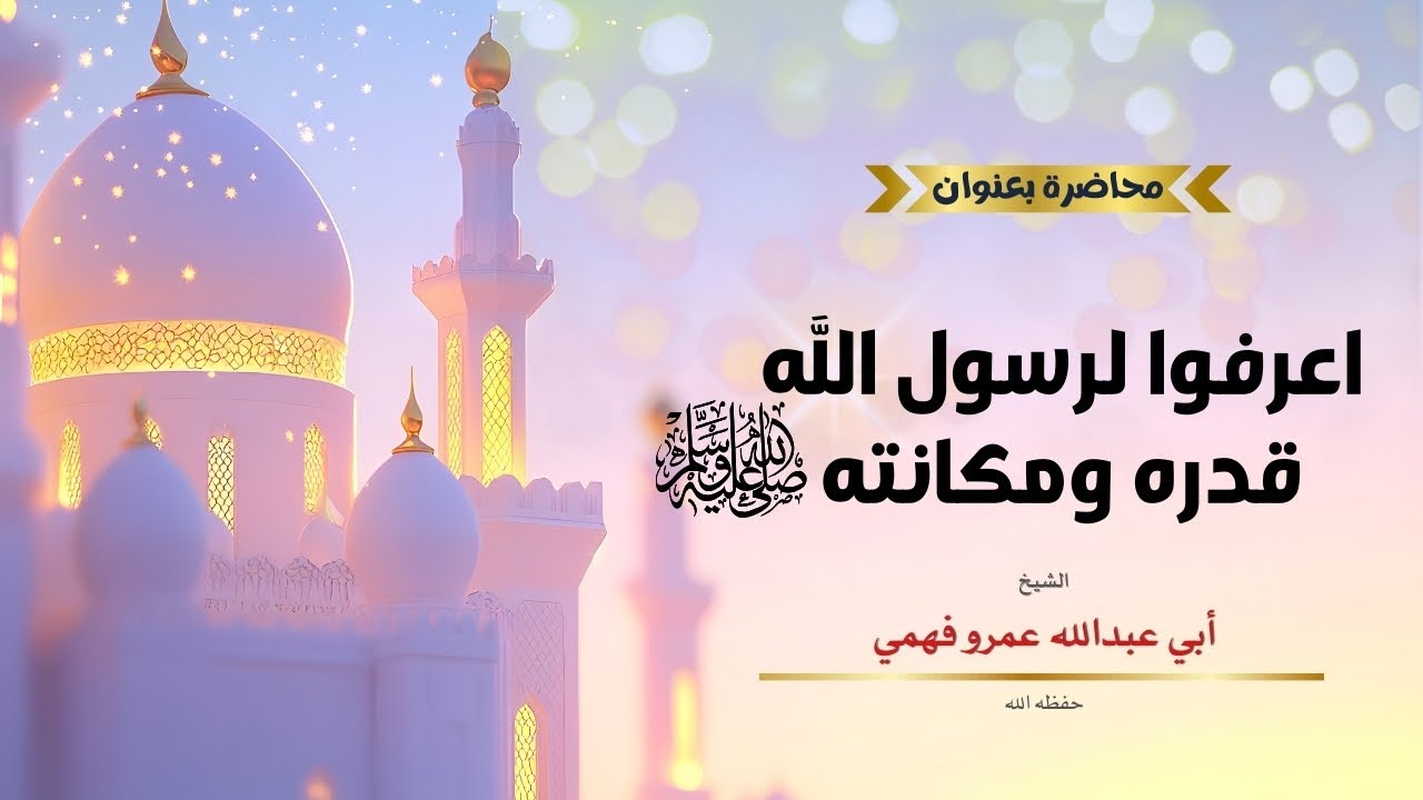 كلمة الشيخ أبو عبد الله عمرو فهمي حفظه الله بعنوان اعرفوا لرسول الله ﷺ قدره ومكانته