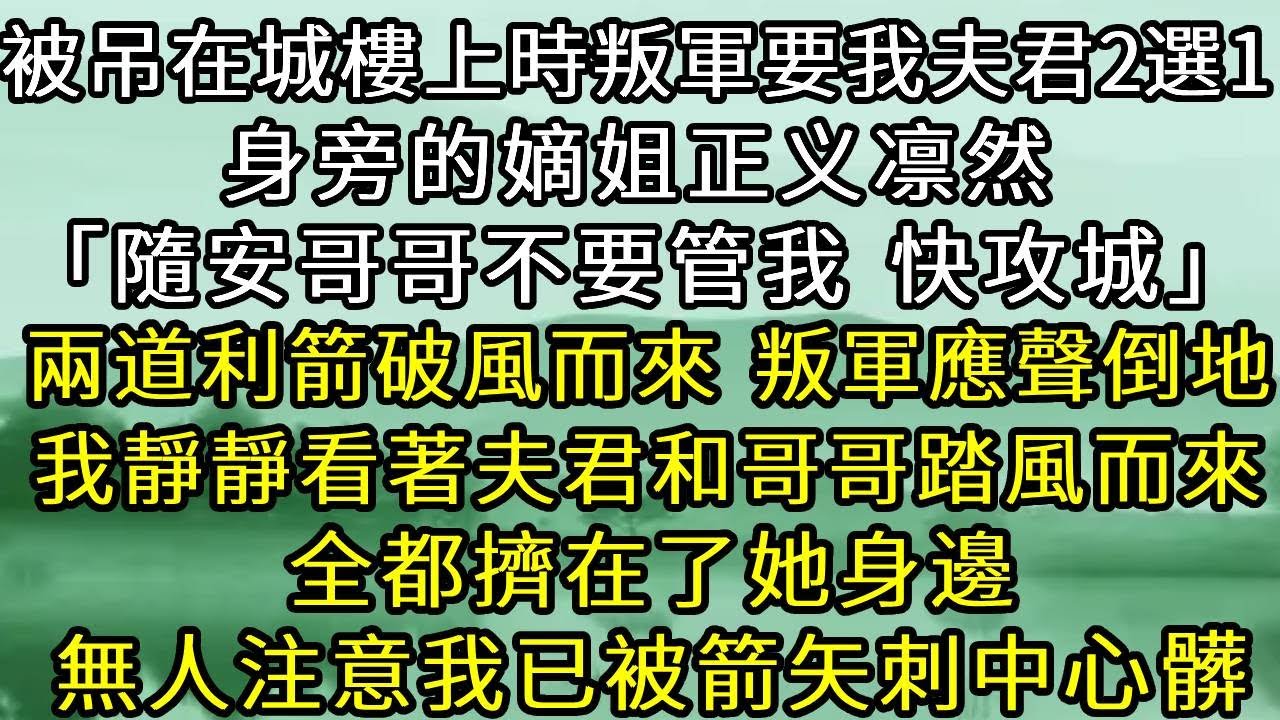 被吊在城樓上時，叛軍頭子要我夫君二選一。旁邊的嫡姐「隨安哥哥不要管我，快點攻城！」兩道利箭破風而來，叛軍應聲倒地，我靜靜看著夫君和哥哥踏風而來，全都擠在了她身邊，無人注意我已被利箭刺中心髒。#古言