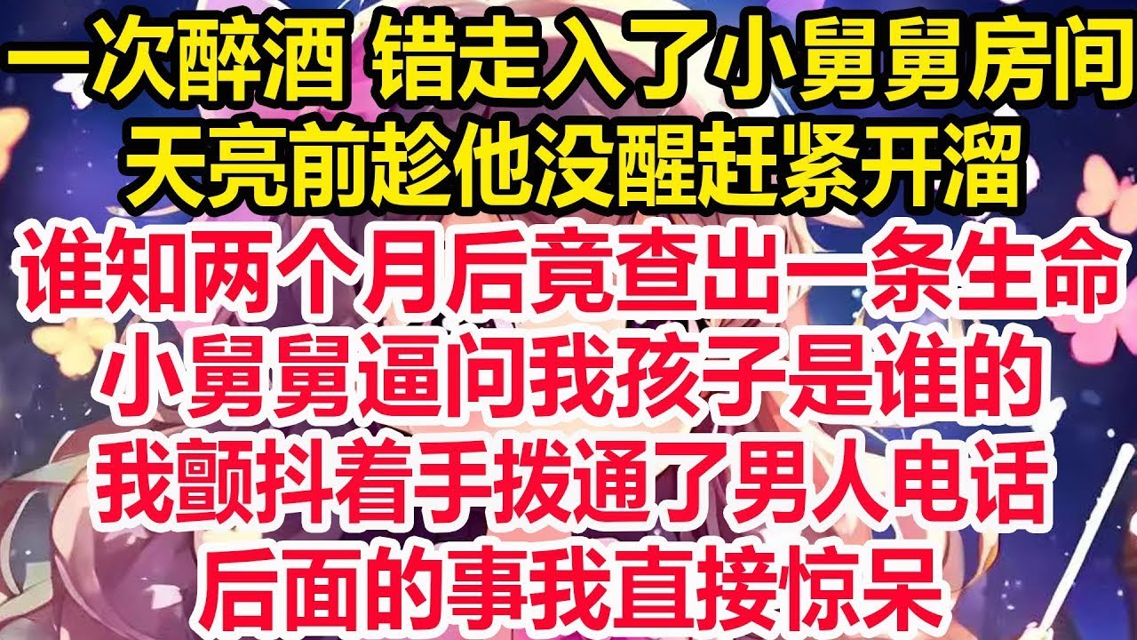 一次醉酒 错走入了小舅舅房间，天亮前趁他没醒赶紧开溜，谁知两个月后竟查出一条生命，小舅舅逼问我孩子是谁的，我颤抖着手拨通了男人电话，后面的事我直接惊呆！