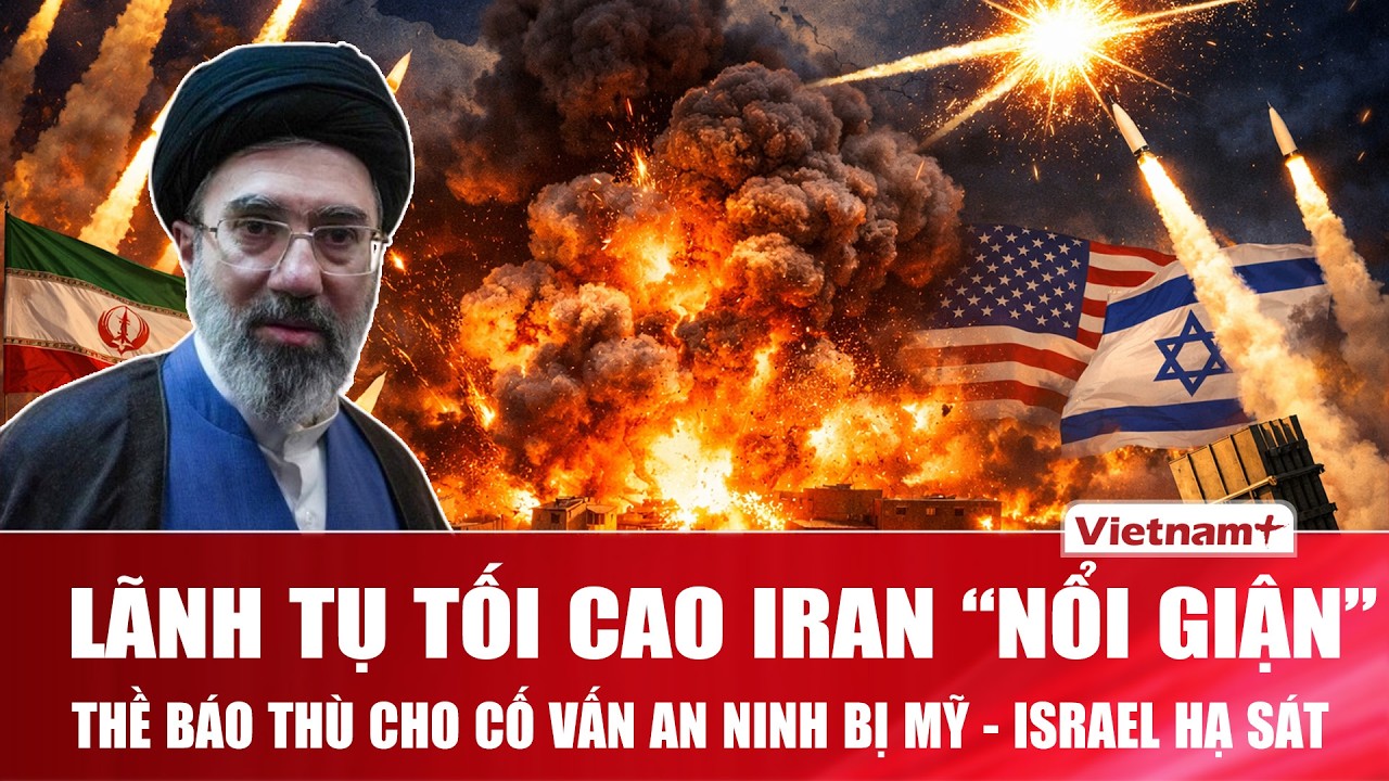 Tân Lãnh tụ Tối cao Iran “nổi giận đùng đùng” thề báo thù cho cố vấn an ninh bị Mỹ - Israel hạ sát
