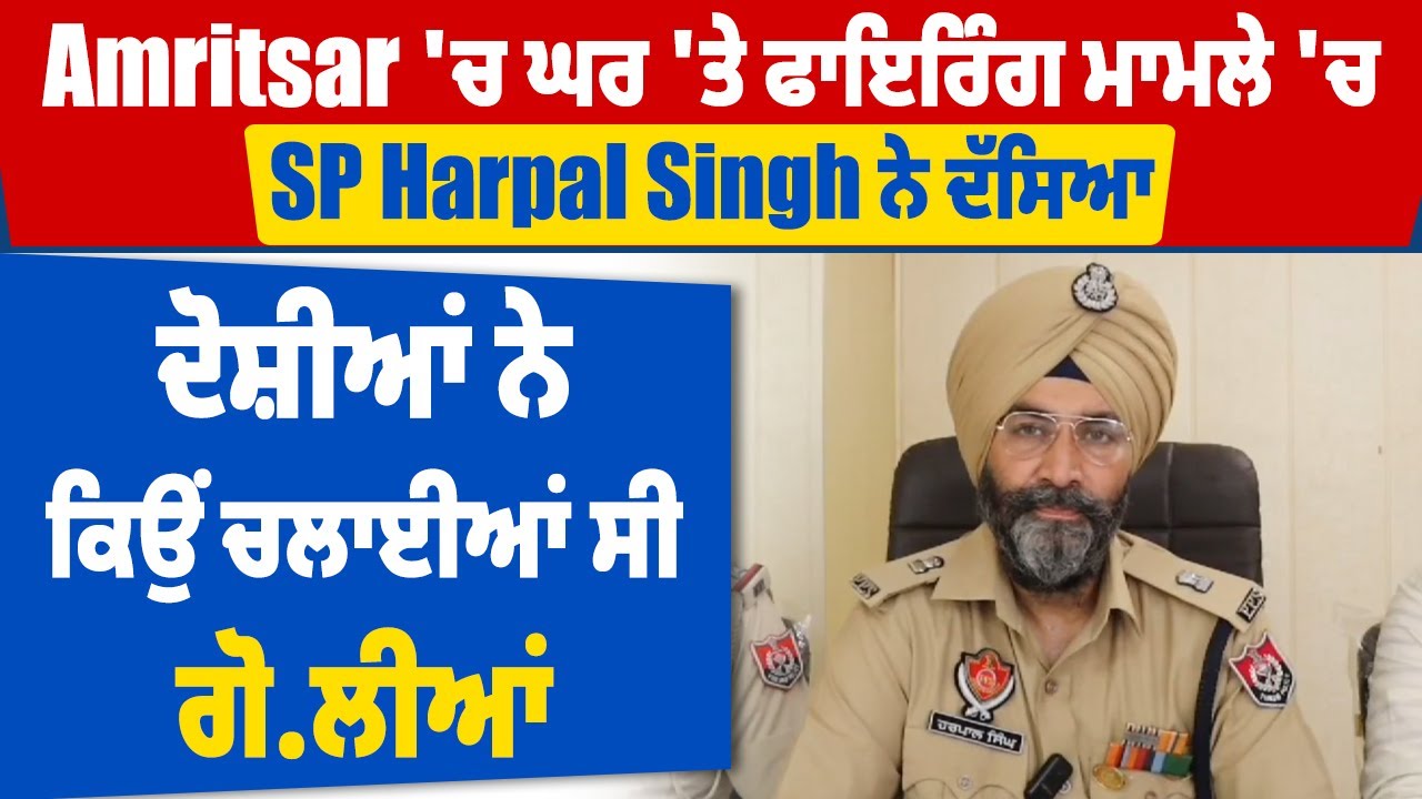 Amritsar 'ਚ ਘਰ 'ਤੇ ਫਾਇਰਿੰਗ ਮਾਮਲੇ 'ਚ SP Harpal Singh ਨੇ ਦੱਸਿਆ, ਦੋਸ਼ੀਆਂ ਨੇ ਕਿਉਂ ਚਲਾਈਆਂ ਸੀ ਗੋਲੀਆਂ