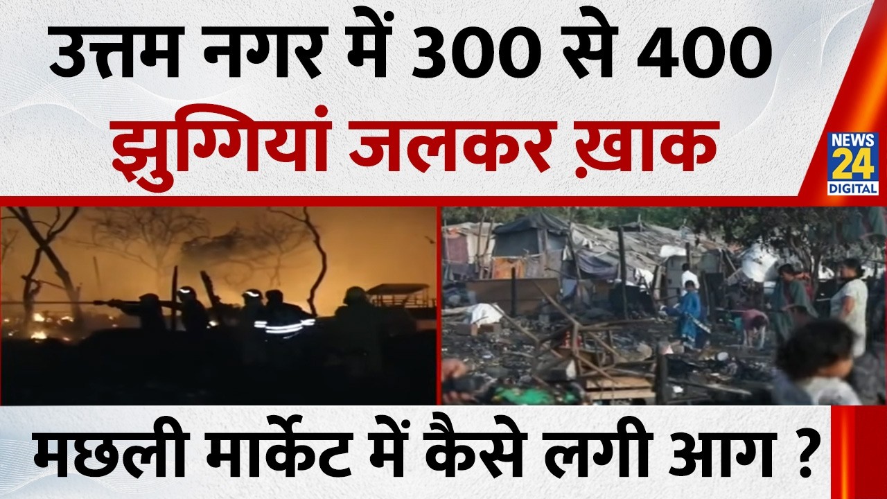 Delhi के Uttam Nagar में 300 से 400 झुग्गियां जलकर ख़ाक…मछली मार्केट में कैसे लगी भीषण आग ?