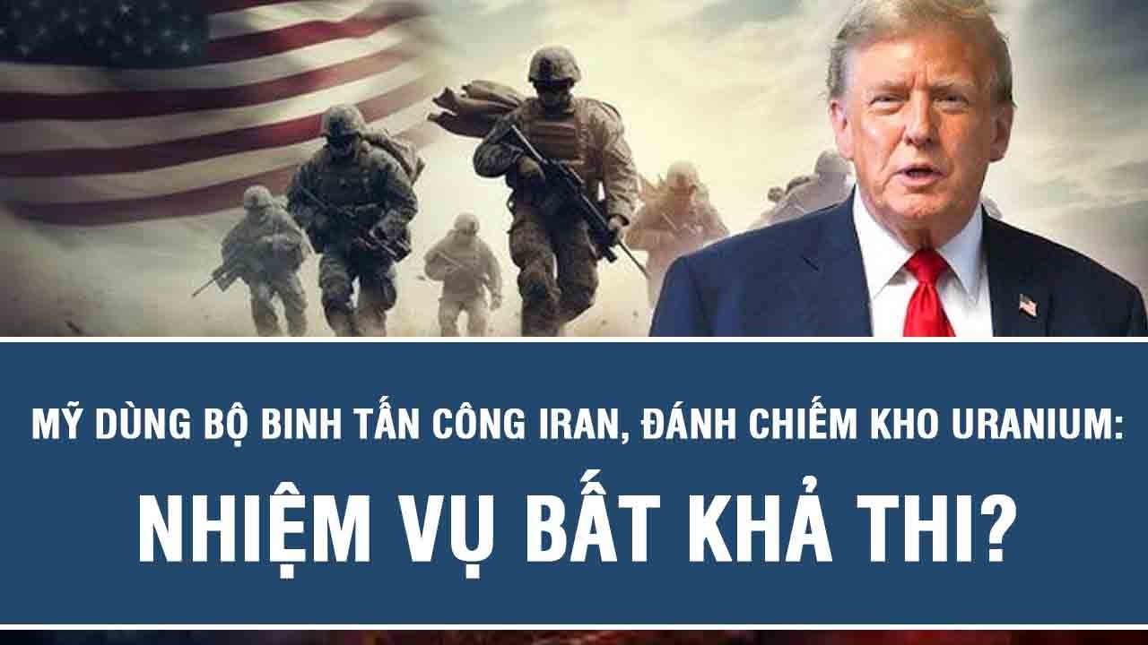 Mỹ dùng bộ binh tấn công Iran, đánh chiếm kho Uranium: Nhiệm vụ bất khả thi?