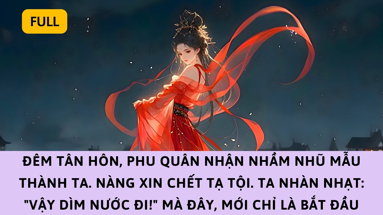 [FULL] ĐÊM TÂN HÔN PHU QUÂN NHẬN NHẦM NGƯỜI. NÀNG XIN CHẾT TẠ TỘI, TA NHÀN NHẠT: 