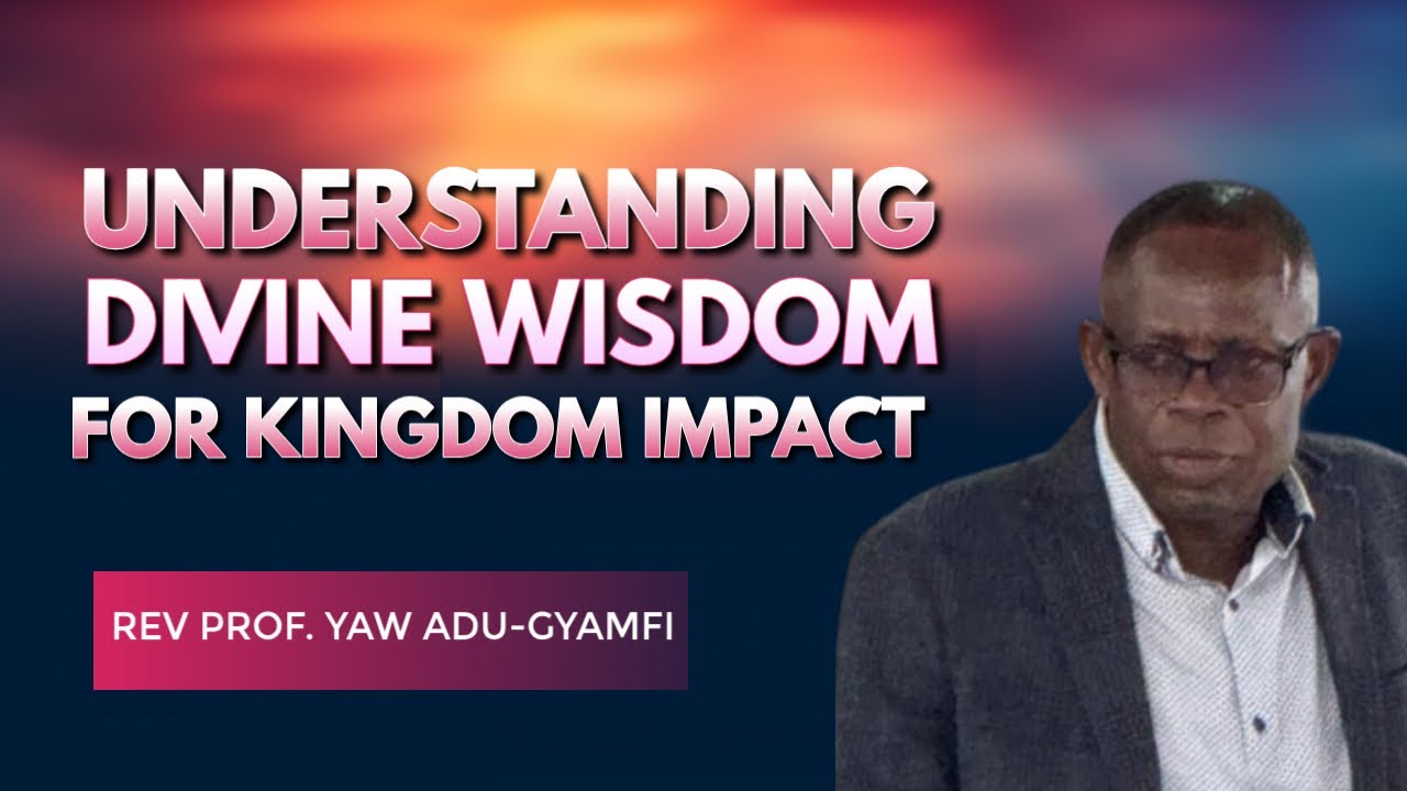 Understanding Divine Wisdom for Kingdom Impact | Rev Prof Yaw Adu -Gyamfi