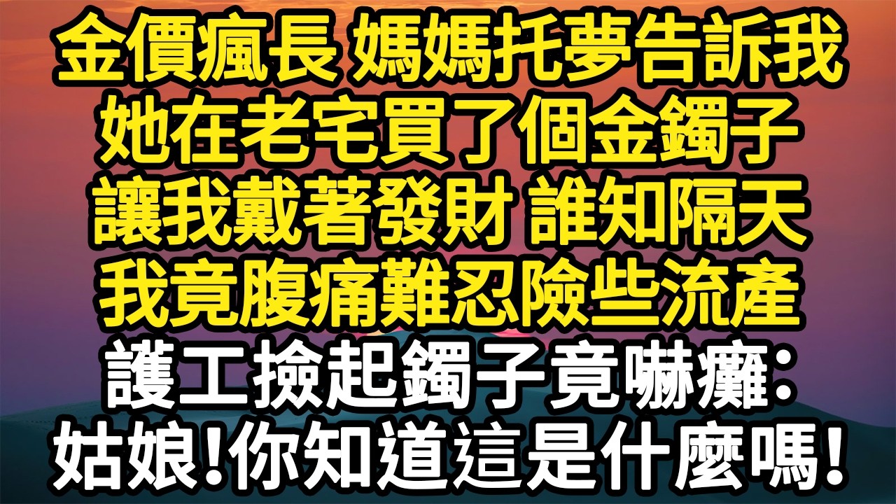 金價瘋長 媽媽托夢告訴我，她在老宅買了個金鐲子，讓我戴著發財 誰知隔天，我竟腹痛難忍險些流產，護工撿起鐲子竟嚇癱：姑娘！你知道這是什麼嗎！#故事#悬疑#人性#刑事#人生故事#生活哲學#為人哲學