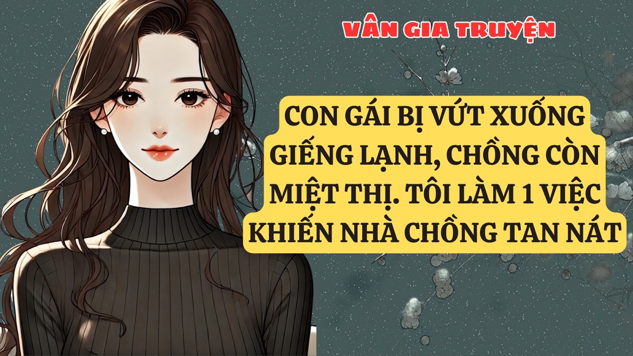 TRUYỆN KỂ: CON GÁI BỊ VỨT XUỐNG GIẾNG LẠNH, CHỒNG CÒN MIỆT THỊ. TÔI LÀM 1 VIỆC KHIẾN NHÀ   VG124