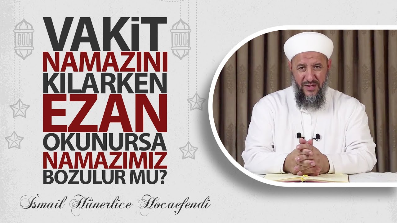 VAKİT NAMAZINI KILARKEN EZAN OKUNURSA NAMAZIMIZ BOZULUR MU? - İsmail Hünerlice Hocaefendi