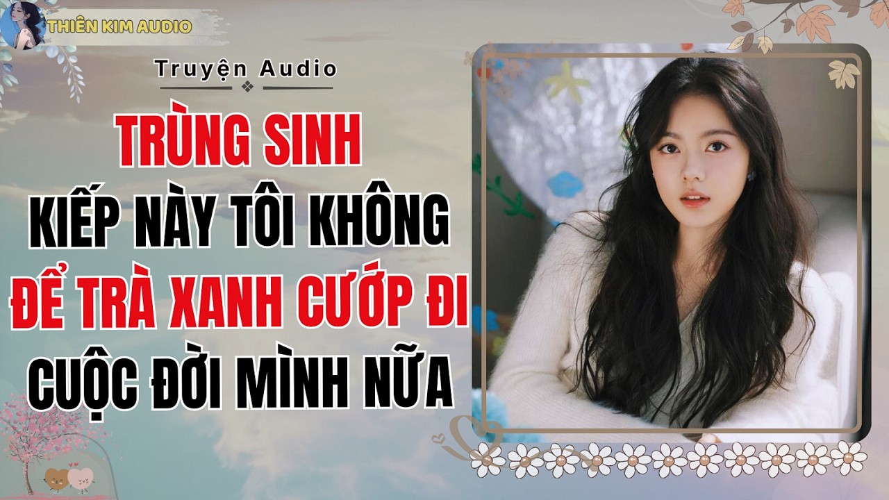 Audio Truyện | TRÙNG SINH KIẾP NÀY TÔI KHÔNG ĐỂ TRÀ XANH CƯỚP ĐI CUỘC ĐỜI MÌNH NỮA | Thiên Kim Audio