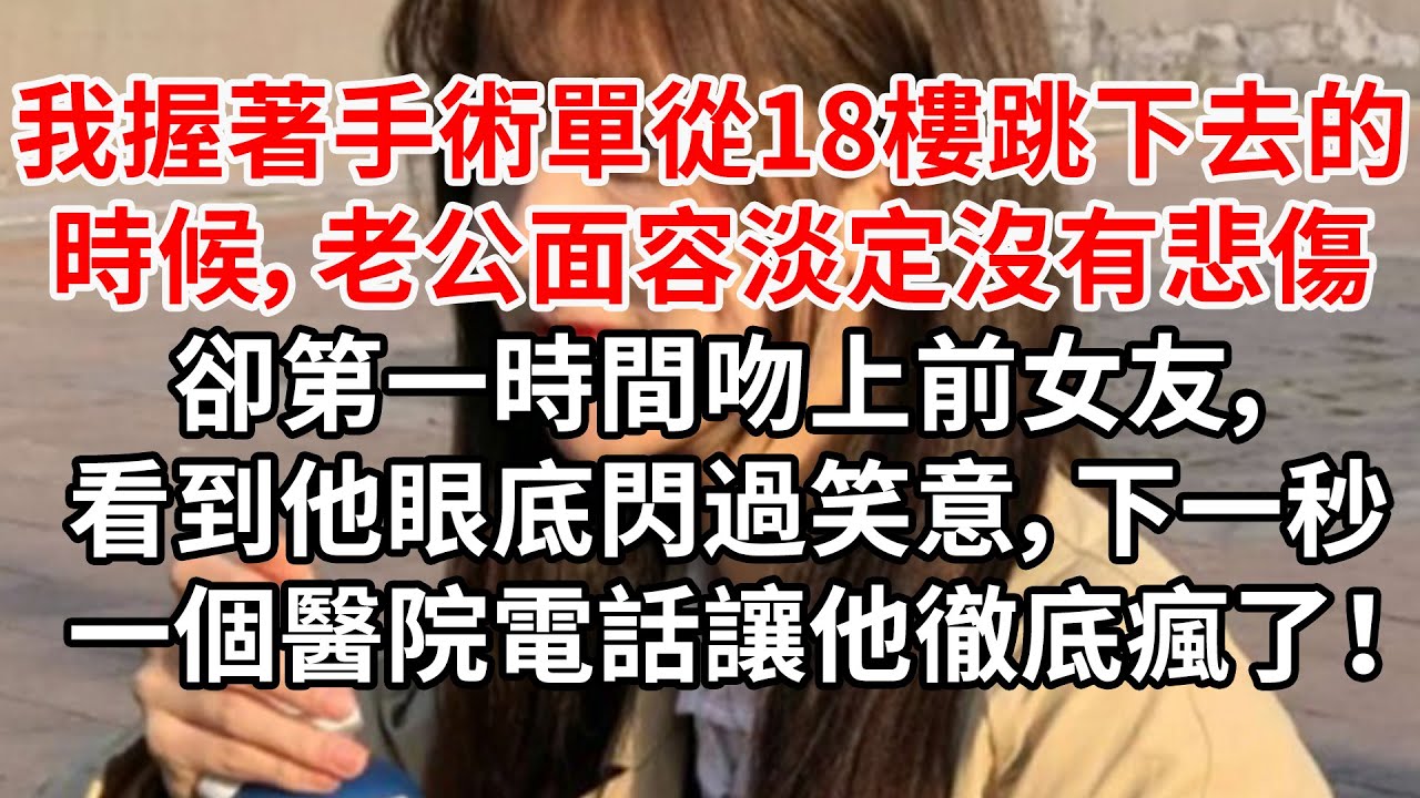 我握著手術單從18樓跳下去的時候，老公面容淡定沒有悲傷，卻第一時間吻上前女友，看到他眼底閃過笑意，下一秒一個醫院電話讓他徹底瘋了！