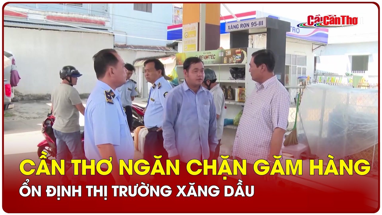 Cần Thơ ngăn chặn găm hàng, ổn định thị trường xăng dầu | CT-TDT