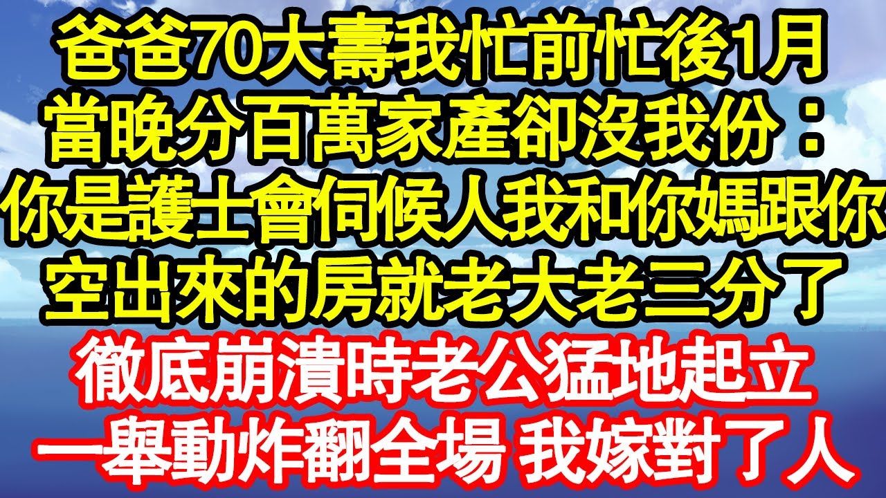 爸爸70大壽我忙前忙後1月，當晚分百萬家產卻沒我份：你是護士會伺候人我和你媽跟你，空出來的房就老大老三分了，徹底崩潰時老公猛地起立，一舉動炸翻全場 我嫁對了人真情故事會|老年故事|情感需求|養老|家庭