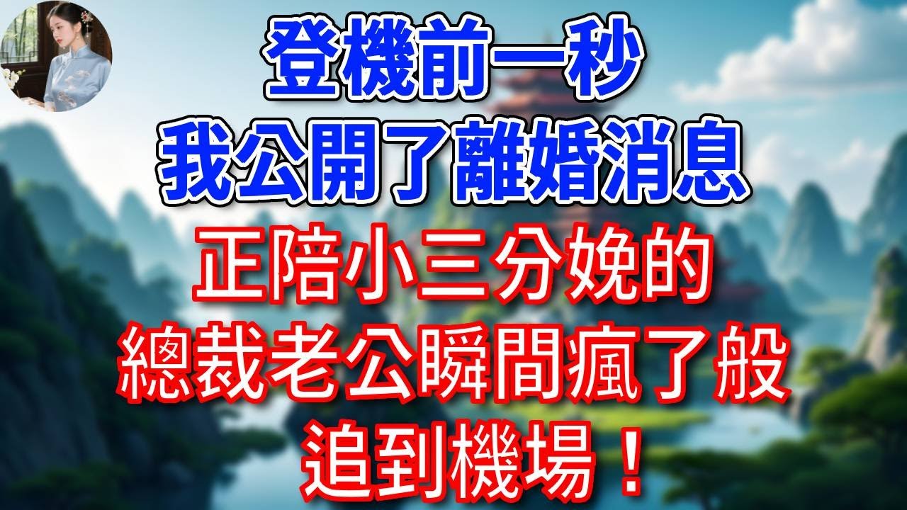 登機前一秒，我公開了離婚消息，正陪小三分娩的總裁老公瞬間瘋了般追到機場！#為人處世#生活經驗#情感故事#故事#小說#戀愛#情感#婚姻